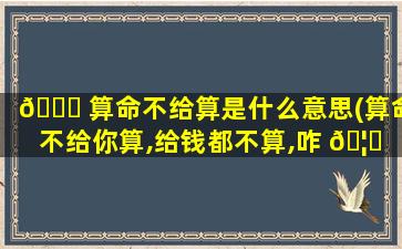 🐛 算命不给算是什么意思(算命不给你算,给钱都不算,咋 🦟 回事)